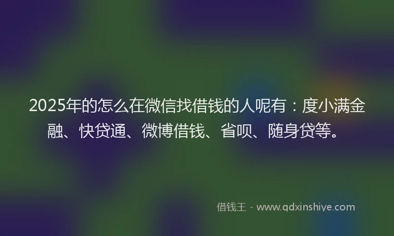 2025年的怎么在微信找借钱的人呢有：度小满金融、快贷通、微博借钱、省呗、随身贷等。