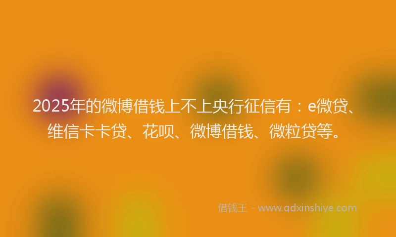 2025年的微博借钱上不上央行征信有：e微贷、维信卡卡贷、花呗、微博借钱、微粒贷等。