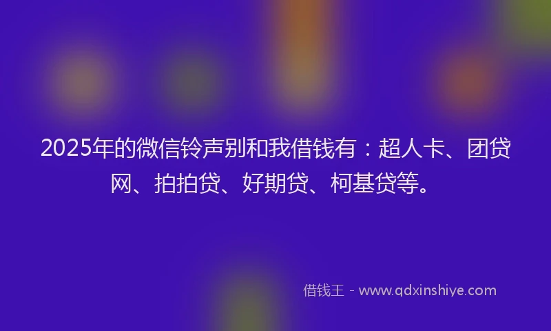 2025年的微信铃声别和我借钱有：超人卡、团贷网、拍拍贷、好期贷、柯基贷等。