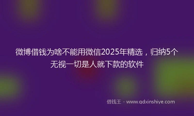 微博借钱为啥不能用微信2025年精选，归纳5个无视一切是人就下款的软件