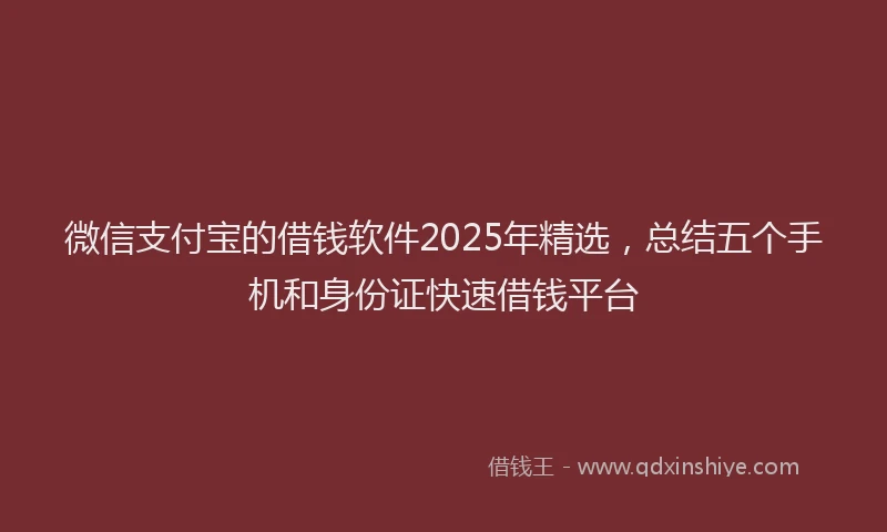 微信支付宝的借钱软件2025年精选，总结五个手机和身份证快速借钱平台