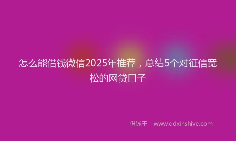 怎么能借钱微信2025年推荐，总结5个对征信宽松的网贷口子
