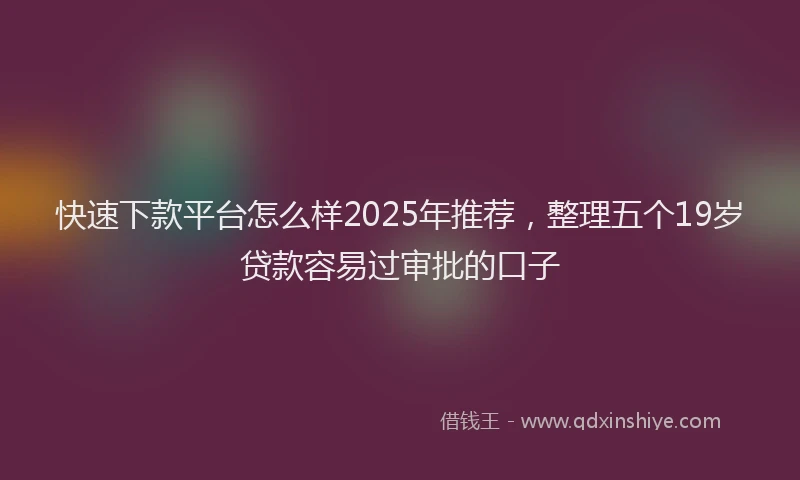 快速下款平台怎么样2025年推荐，整理五个19岁贷款容易过审批的口子