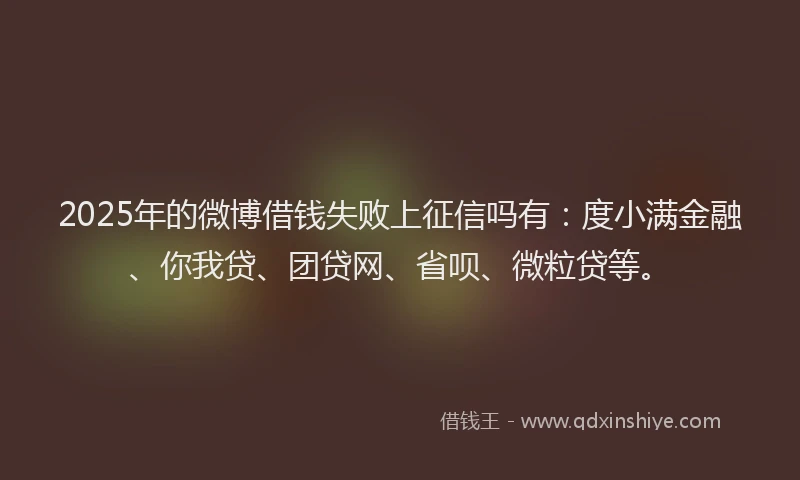 2025年的微博借钱失败上征信吗有：度小满金融、你我贷、团贷网、省呗、微粒贷等。