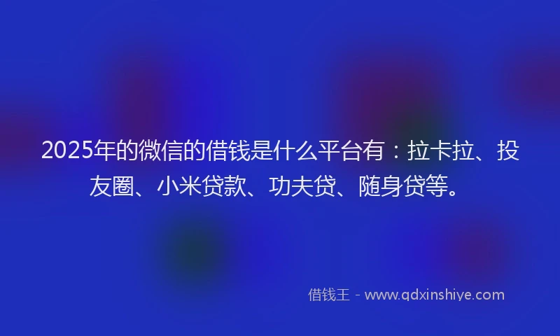 2025年的微信的借钱是什么平台有：拉卡拉、投友圈、小米贷款、功夫贷、随身贷等。