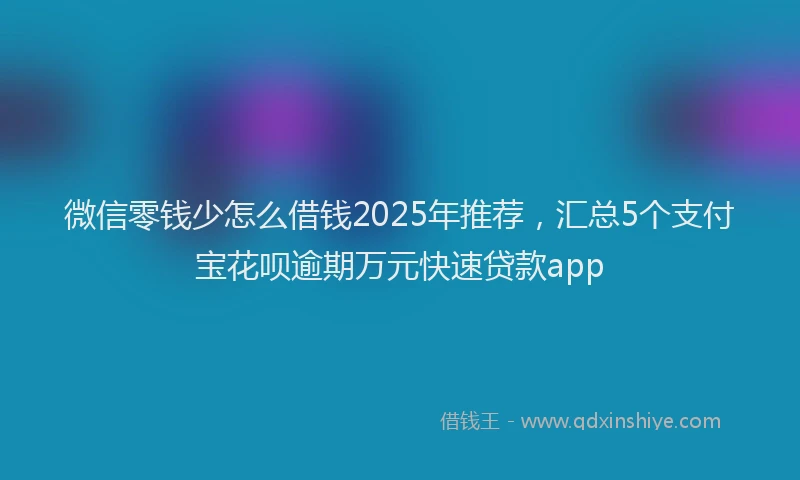 微信零钱少怎么借钱2025年推荐，汇总5个支付宝花呗逾期万元快速贷款app