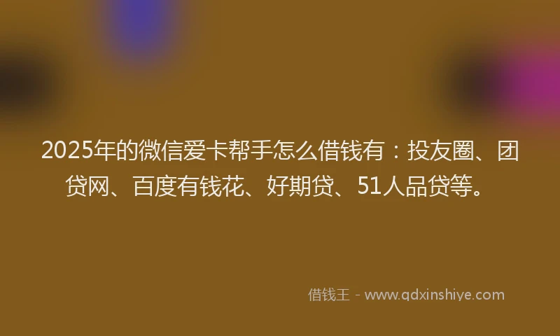 2025年的微信爱卡帮手怎么借钱有：投友圈、团贷网、百度有钱花、好期贷、51人品贷等。