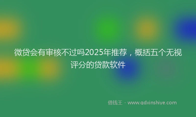 微贷会有审核不过吗2025年推荐，概括五个无视评分的贷款软件