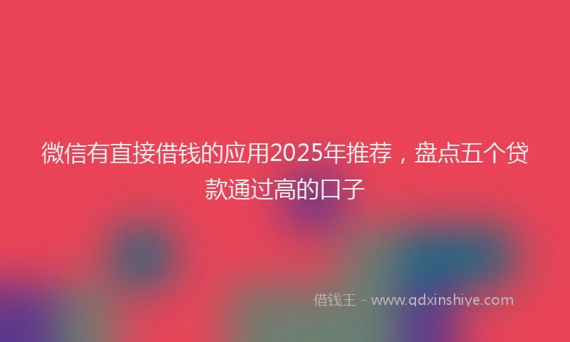 微信有直接借钱的应用2025年推荐，盘点五个贷款通过高的口子