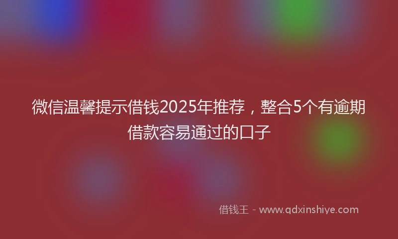 微信温馨提示借钱2025年推荐，整合5个有逾期借款容易通过的口子