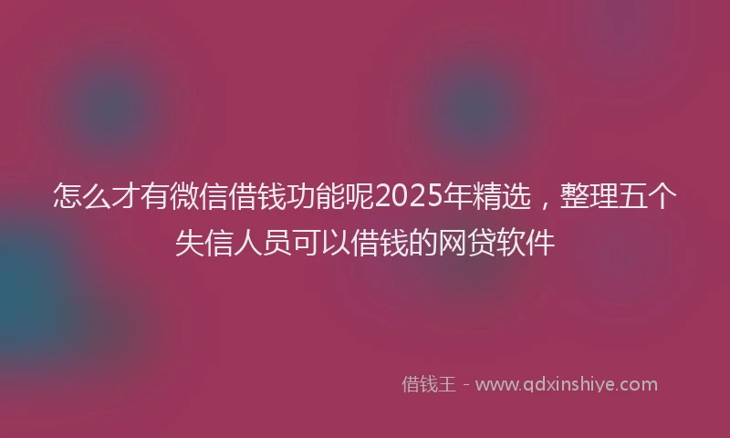 怎么才有微信借钱功能呢2025年精选，整理五个失信人员可以借钱的网贷软件