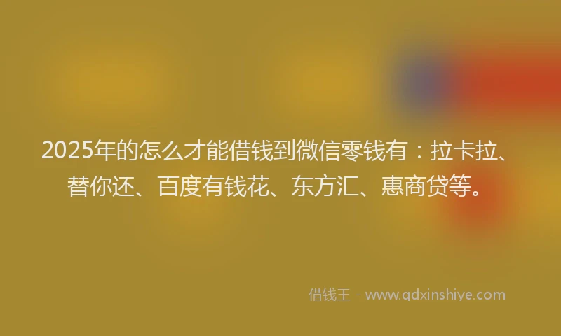 2025年的怎么才能借钱到微信零钱有：拉卡拉、替你还、百度有钱花、东方汇、惠商贷等。