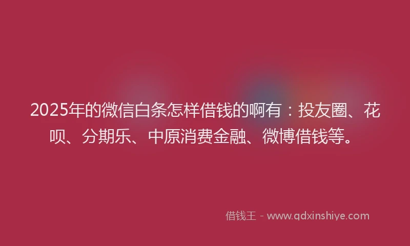 2025年的微信白条怎样借钱的啊有：投友圈、花呗、分期乐、中原消费金融、微博借钱等。