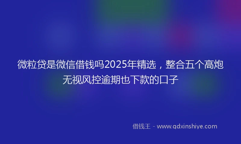 微粒贷是微信借钱吗2025年精选，整合五个高炮无视风控逾期也下款的口子
