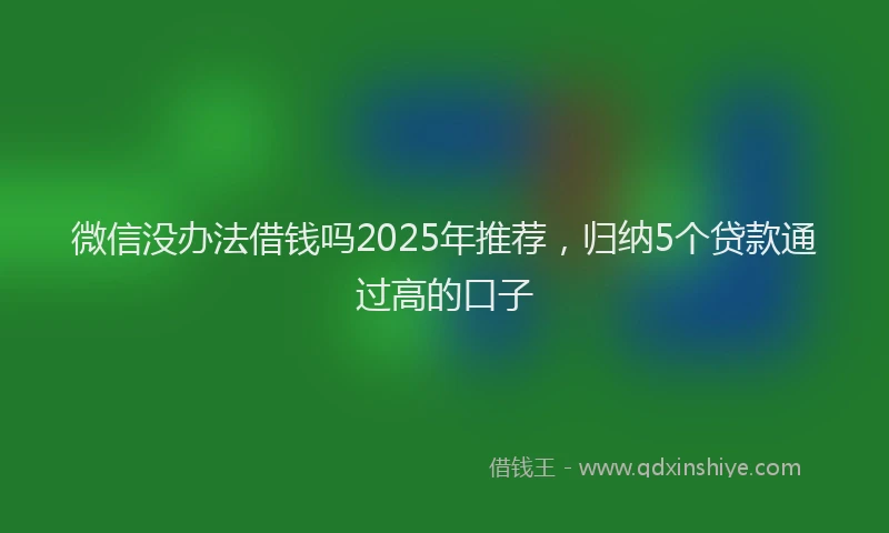 微信没办法借钱吗2025年推荐，归纳5个贷款通过高的口子