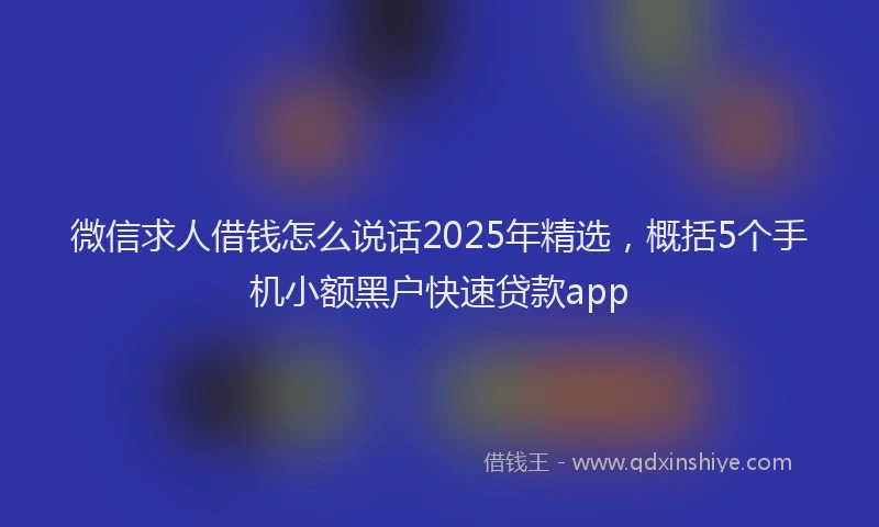 微信求人借钱怎么说话2025年精选，概括5个手机小额黑户快速贷款app