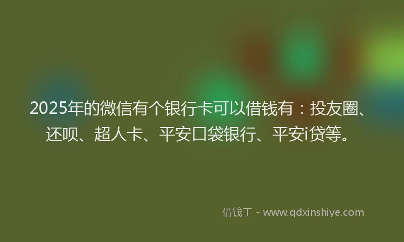 2025年的微信有个银行卡可以借钱有：投友圈、还呗、超人卡、平安口袋银行、平安i贷等。