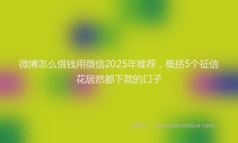 微博怎么借钱用微信2025年推荐，概括5个征信花居然都下款的口子