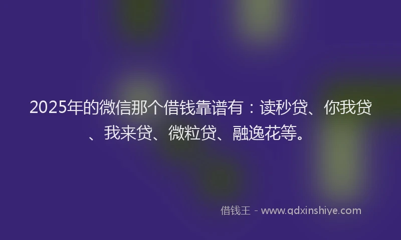 2025年的微信那个借钱靠谱有：读秒贷、你我贷、我来贷、微粒贷、融逸花等。