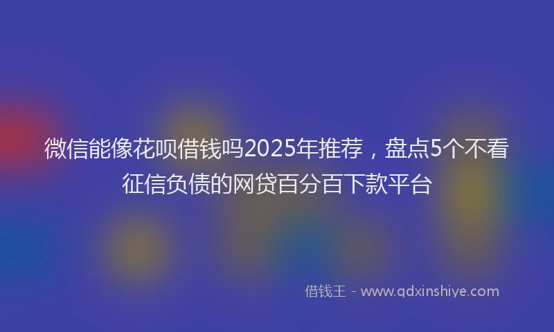 微信能像花呗借钱吗2025年推荐，盘点5个不看征信负债的网贷百分百下款平台