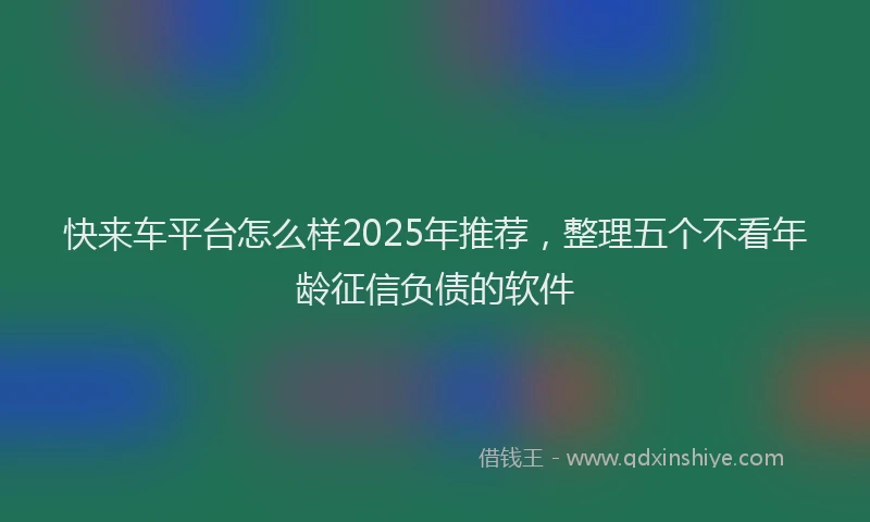 快来车平台怎么样2025年推荐，整理五个不看年龄征信负债的软件