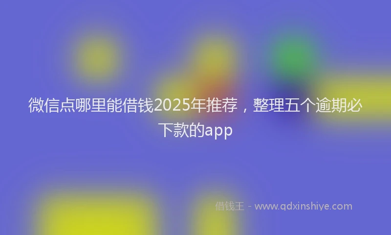 微信点哪里能借钱2025年推荐，整理五个逾期必下款的app