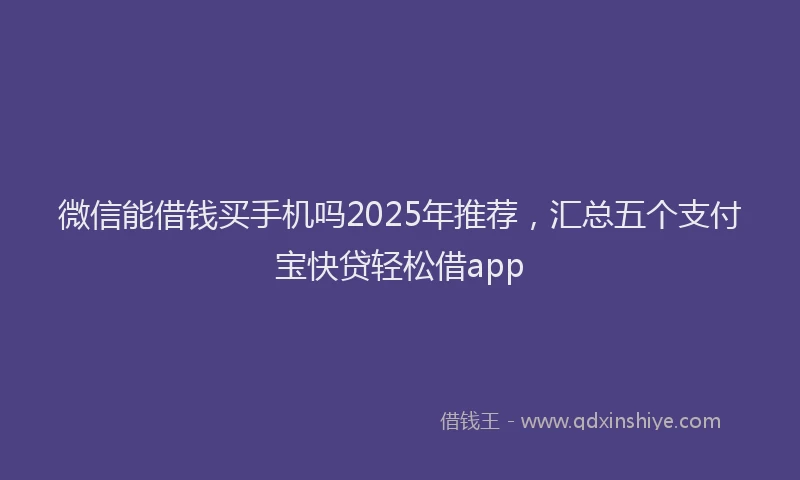 微信能借钱买手机吗2025年推荐，汇总五个支付宝快贷轻松借app