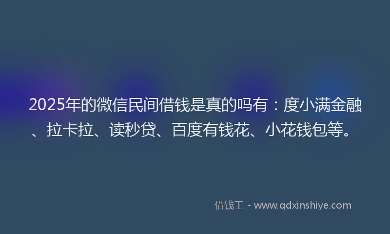 2025年的微信民间借钱是真的吗有：度小满金融、拉卡拉、读秒贷、百度有钱花、小花钱包等。