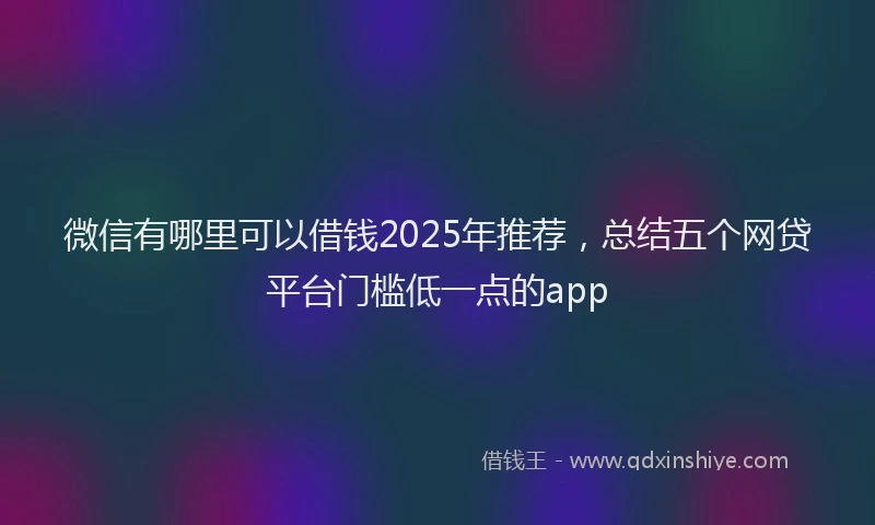 微信有哪里可以借钱2025年推荐，总结五个网贷平台门槛低一点的app
