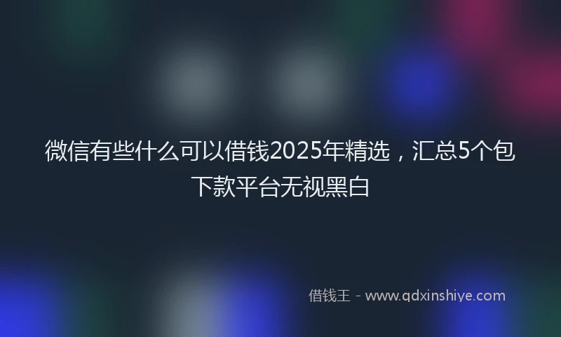微信有些什么可以借钱2025年精选，汇总5个包下款平台无视黑白