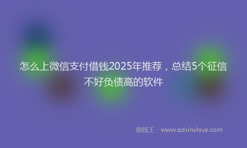怎么上微信支付借钱2025年推荐，总结5个征信不好负债高的软件
