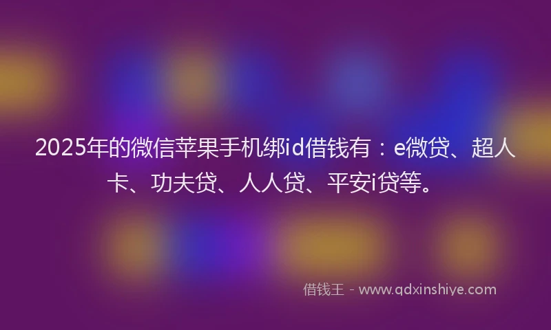 2025年的微信苹果手机绑id借钱有：e微贷、超人卡、功夫贷、人人贷、平安i贷等。