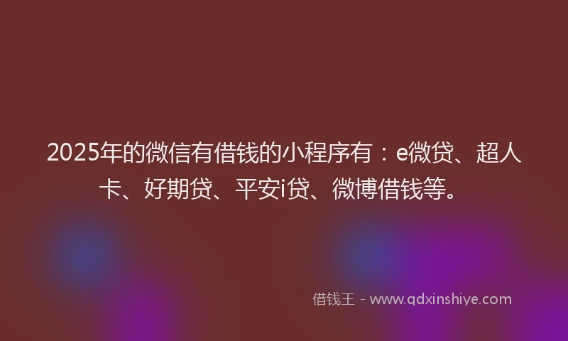 2025年的微信有借钱的小程序有：e微贷、超人卡、好期贷、平安i贷、微博借钱等。