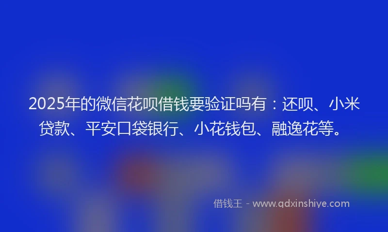 2025年的微信花呗借钱要验证吗有：还呗、小米贷款、平安口袋银行、小花钱包、融逸花等。