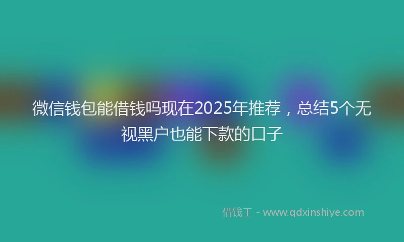 微信钱包能借钱吗现在2025年推荐，总结5个无视黑户也能下款的口子