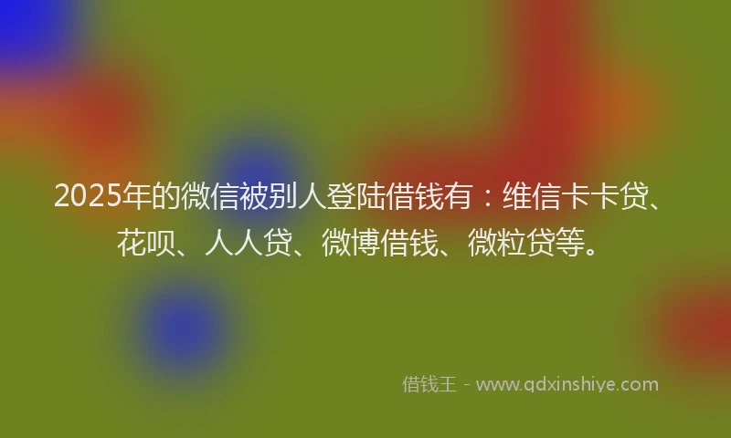 2025年的微信被别人登陆借钱有：维信卡卡贷、花呗、人人贷、微博借钱、微粒贷等。