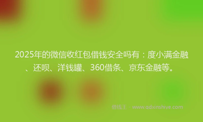 2025年的微信收红包借钱安全吗有：度小满金融、还呗、洋钱罐、360借条、京东金融等。