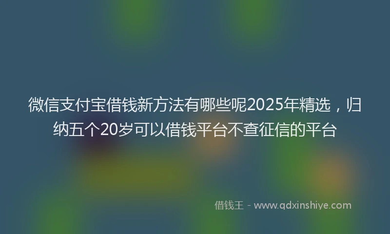 微信支付宝借钱新方法有哪些呢2025年精选，归纳五个20岁可以借钱平台不查征信的平台