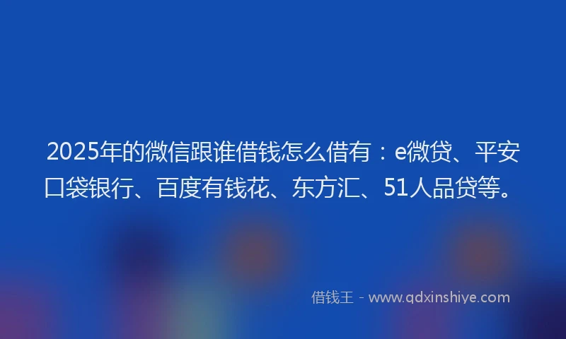 2025年的微信跟谁借钱怎么借有：e微贷、平安口袋银行、百度有钱花、东方汇、51人品贷等。
