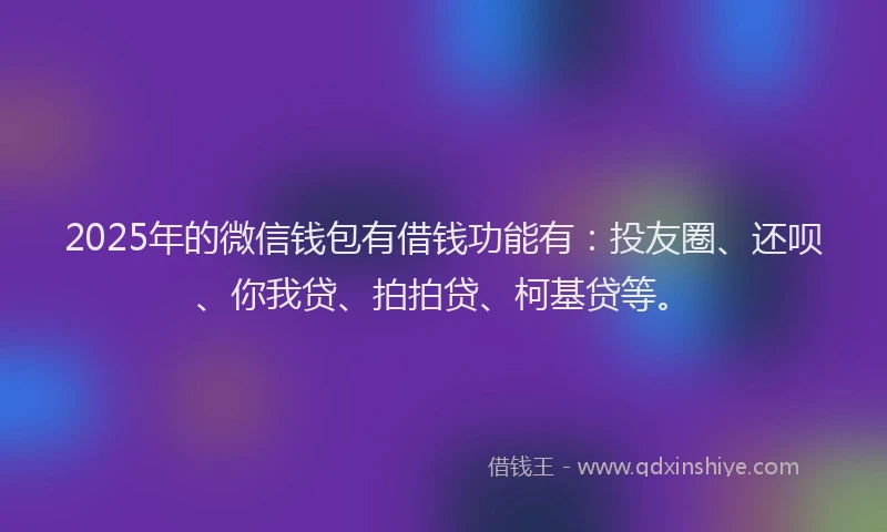 2025年的微信钱包有借钱功能有：投友圈、还呗、你我贷、拍拍贷、柯基贷等。