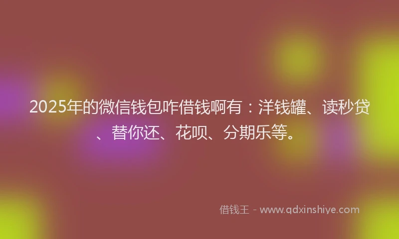 2025年的微信钱包咋借钱啊有：洋钱罐、读秒贷、替你还、花呗、分期乐等。