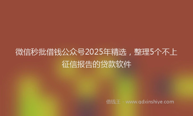 微信秒批借钱公众号2025年精选，整理5个不上征信报告的贷款软件