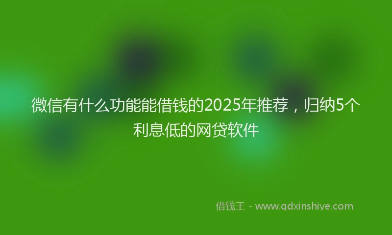 微信有什么功能能借钱的2025年推荐，归纳5个利息低的网贷软件