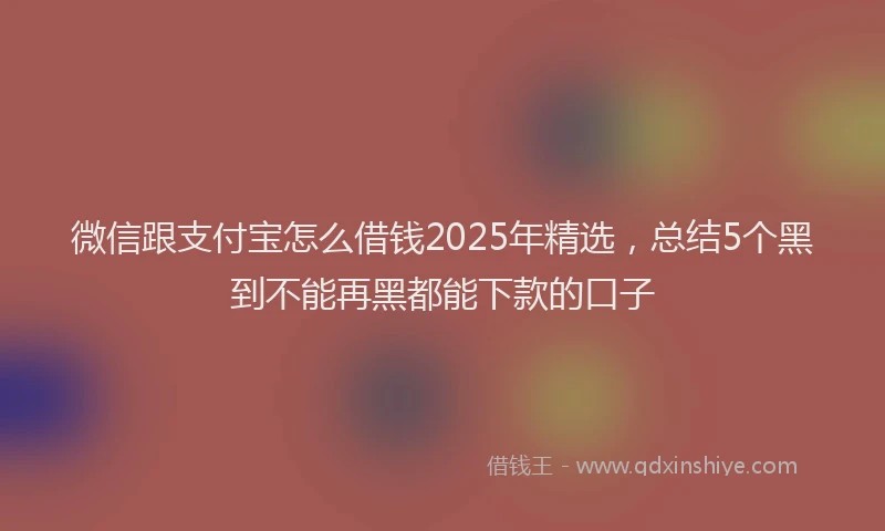 微信跟支付宝怎么借钱2025年精选，总结5个黑到不能再黑都能下款的口子