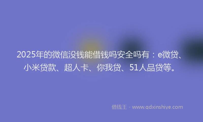 2025年的微信没钱能借钱吗安全吗有：e微贷、小米贷款、超人卡、你我贷、51人品贷等。