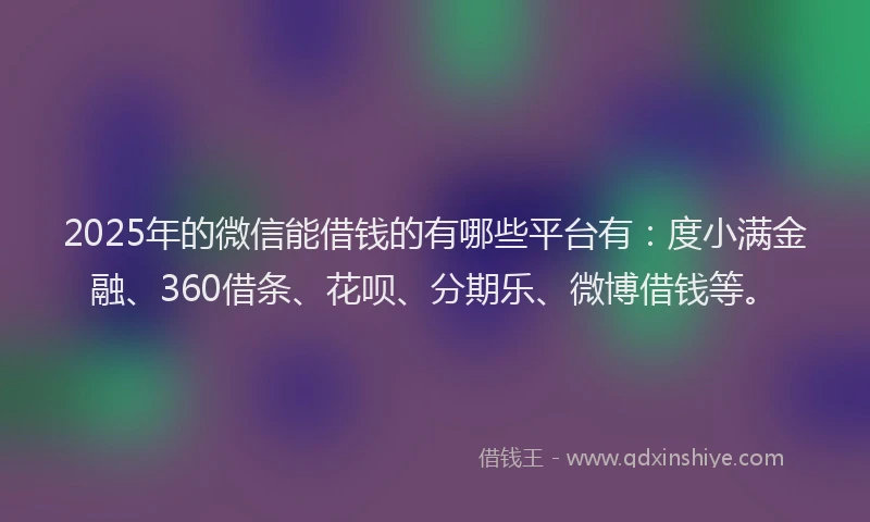 2025年的微信能借钱的有哪些平台有：度小满金融、360借条、花呗、分期乐、微博借钱等。