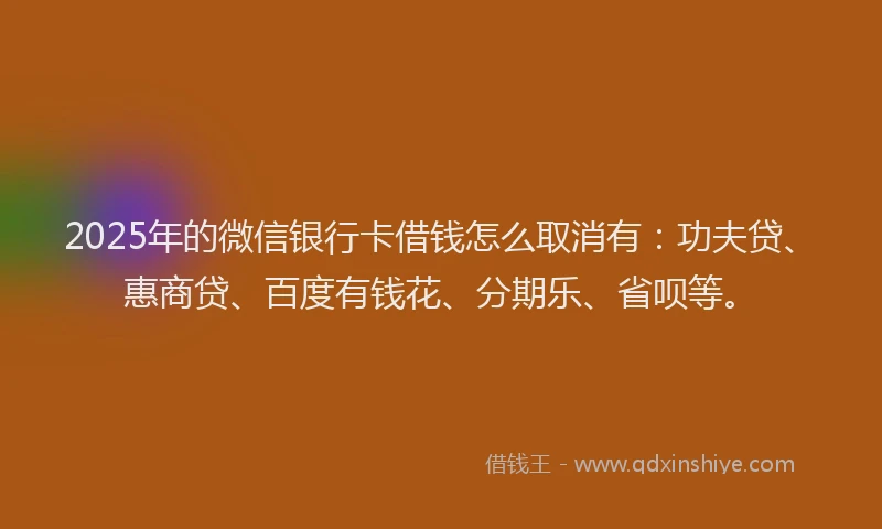 2025年的微信银行卡借钱怎么取消有：功夫贷、惠商贷、百度有钱花、分期乐、省呗等。