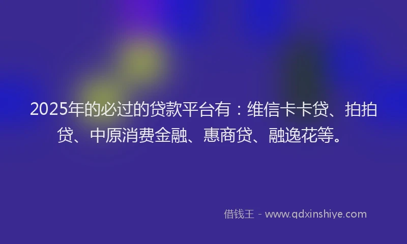 2025年的必过的贷款平台有：维信卡卡贷、拍拍贷、中原消费金融、惠商贷、融逸花等。