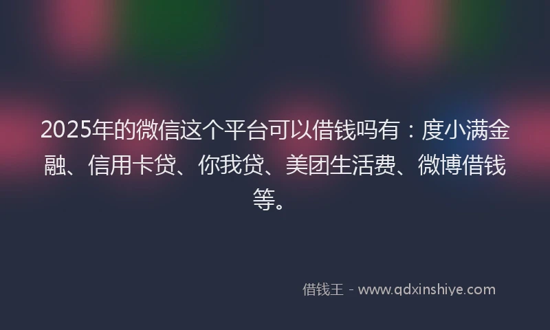 2025年的微信这个平台可以借钱吗有：度小满金融、信用卡贷、你我贷、美团生活费、微博借钱等。