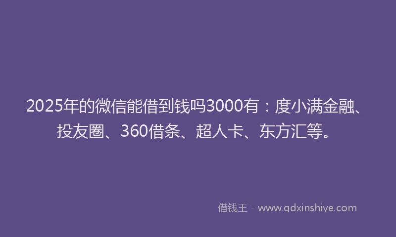 2025年的微信能借到钱吗3000有：度小满金融、投友圈、360借条、超人卡、东方汇等。